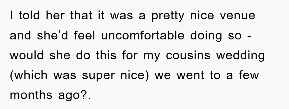I told her that it was a pretty nice venue and she’d feel uncomfortable doing so - would she do this for my cousins wedding (which was super nice) we...