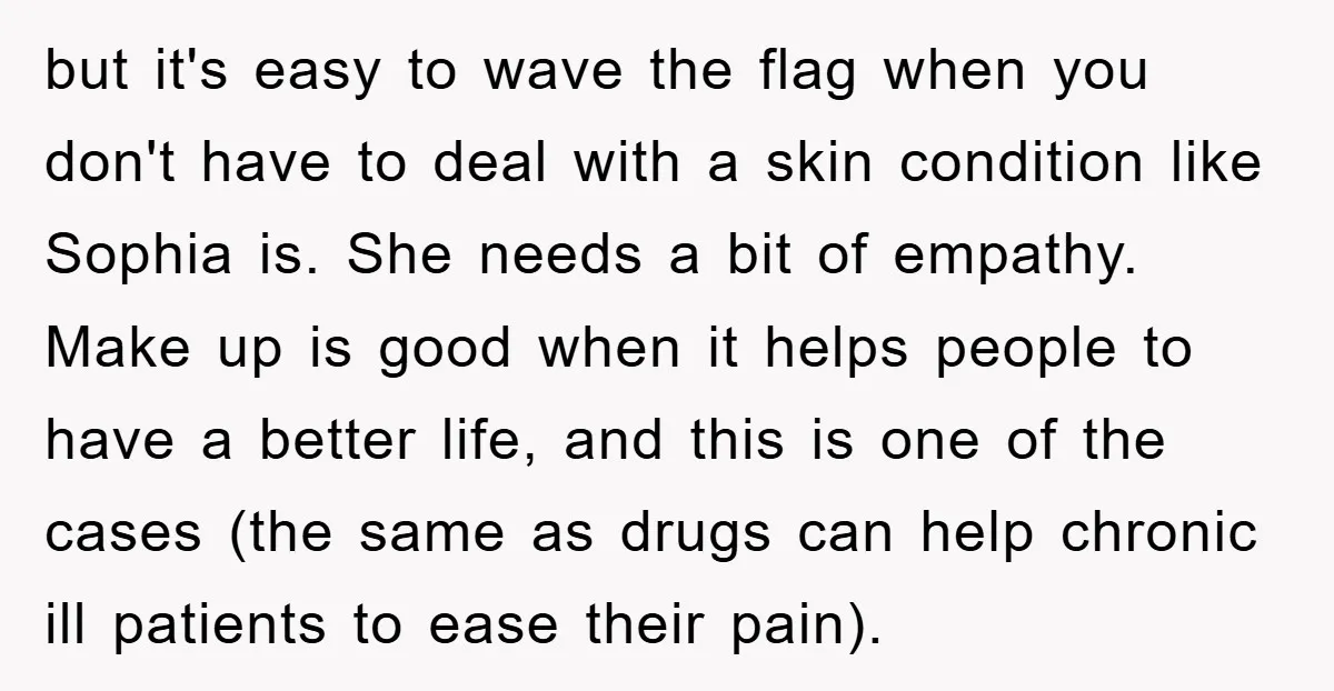 but it's easy to wave the flag when you don't have to deal with a skin condition like Sophia is. She needs a bit of empathy. Make up is good...