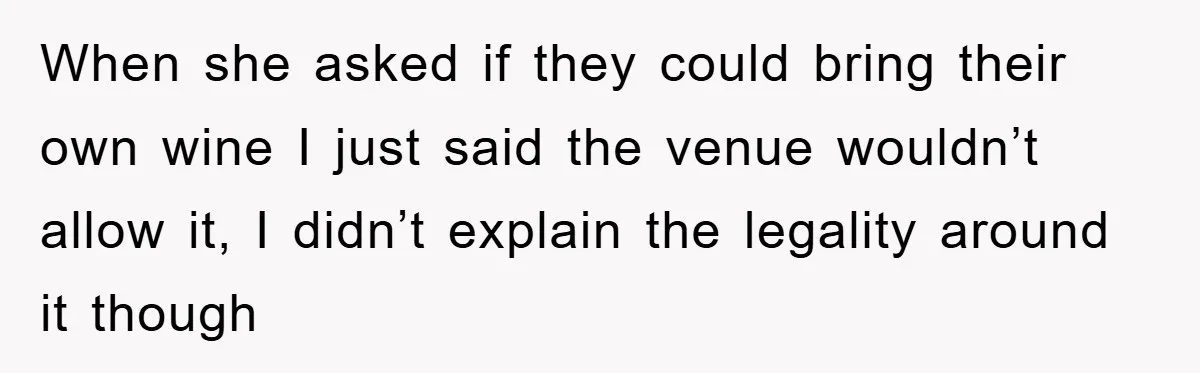 When she asked if they could bring their own wine I just said the venue wouldn’t allow it, I didn’t explain the legality around it though