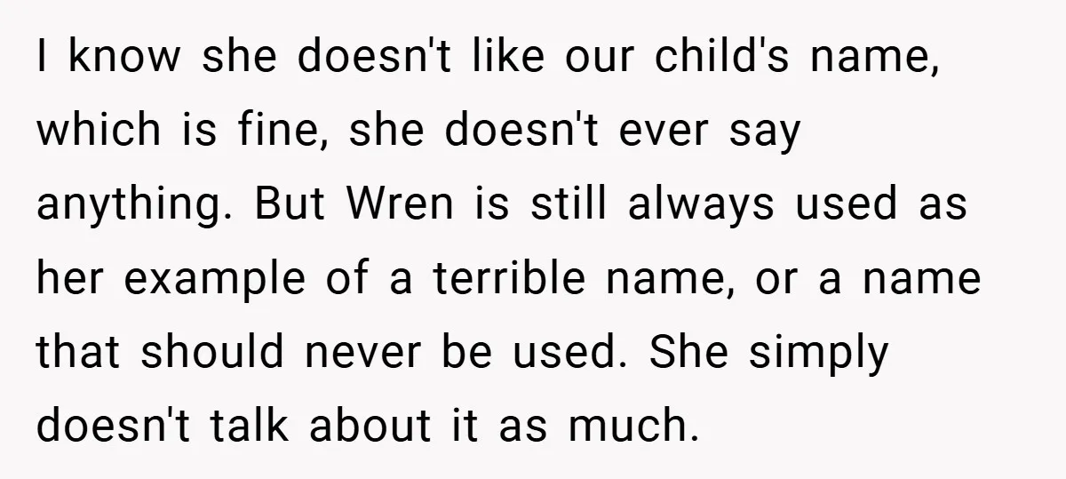 I know she doesn't like our child's name, which is fine, she doesn't ever say anything. But Wren is still always used as her example of a terrible name, or...