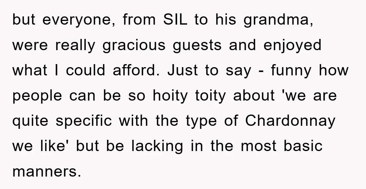 but everyone, from SIL to his grandma, were really gracious guests and enjoyed what I could afford. Just to say - funny how people can be so hoity toity about...