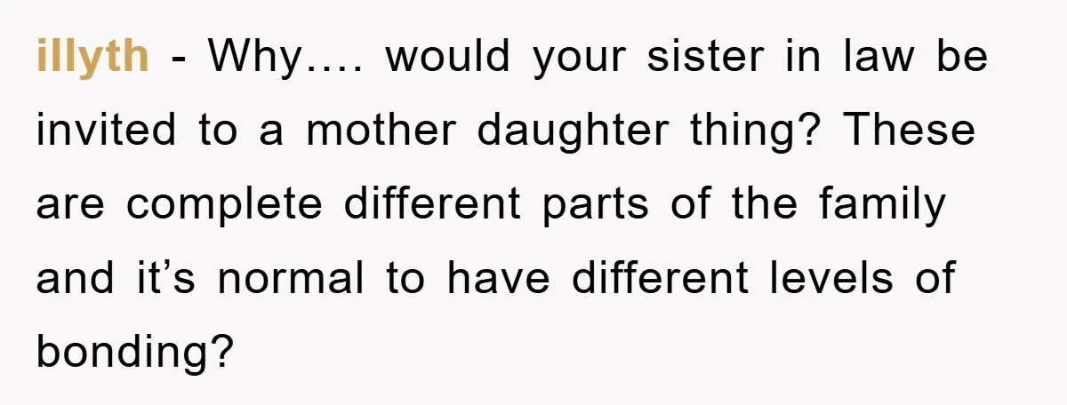 illyth − Why…. would your sister in law be invited to a mother daughter thing? These are complete different parts of the family and it’s normal to have different levels...