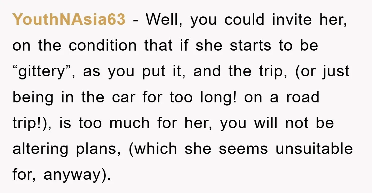 YouthNAsia63 − Well, you could invite her, on the condition that if she starts to be “gittery”, as you put it, and the trip, (or just being in the car...