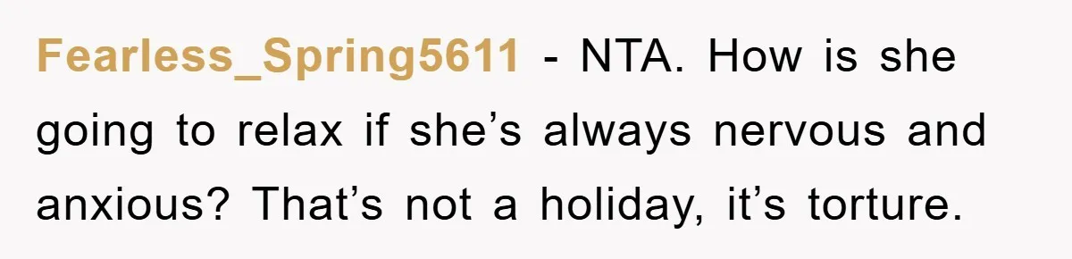 Fearless_Spring5611 − NTA. How is she going to relax if she’s always nervous and anxious? That’s not a holiday, it’s torture.