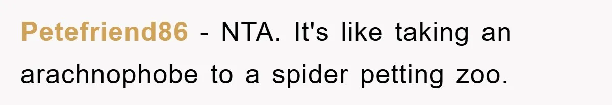 Petefriend86 − NTA. It's like taking an arachnophobe to a spider petting zoo.