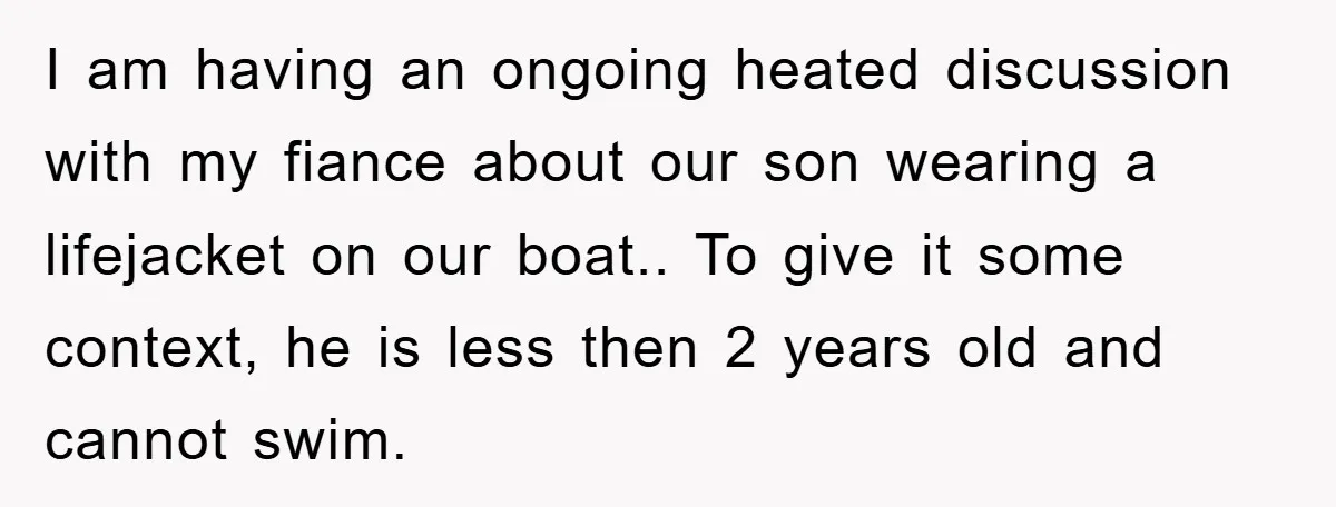 I am having an ongoing heated discussion with my fiance about our son wearing a lifejacket on our boat.. To give it some context, he is less then 2 years...