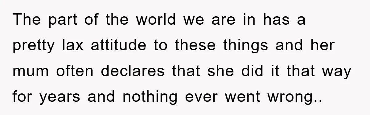 The part of the world we are in has a pretty lax attitude to these things and her mum often declares that she did it that way for years and...