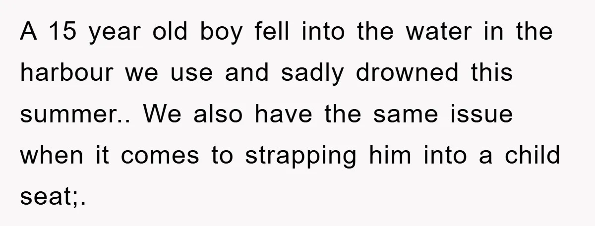 A 15 year old boy fell into the water in the harbour we use and sadly drowned this summer.. We also have the same issue when it comes to strapping...