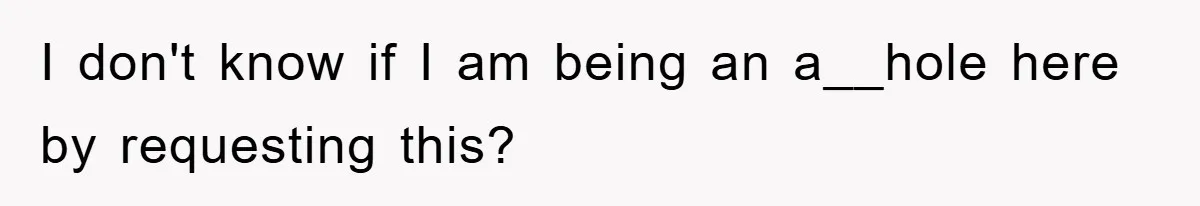I don't know if I am being an a__hole here by requesting this?