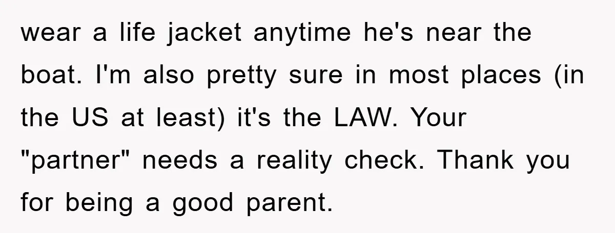 wear a life jacket anytime he's near the boat. I'm also pretty sure in most places (in the US at least) it's the LAW. Your "partner" needs a reality check....