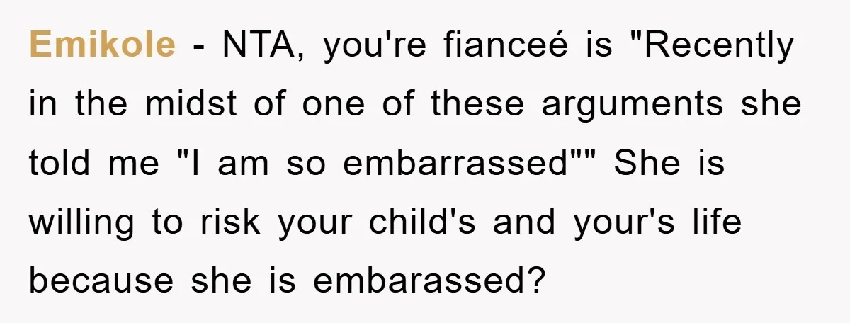 Emikole − NTA, you're fianceé is "Recently in the midst of one of these arguments she told me "I am so embarrassed"" She is willing to risk your child's and...