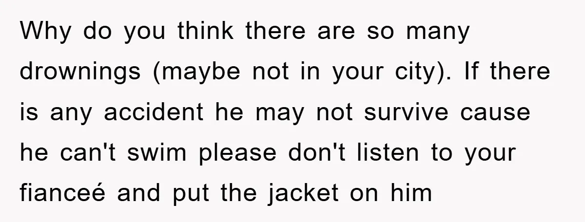 Why do you think there are so many drownings (maybe not in your city). If there is any accident he may not survive cause he can't swim please don't listen...