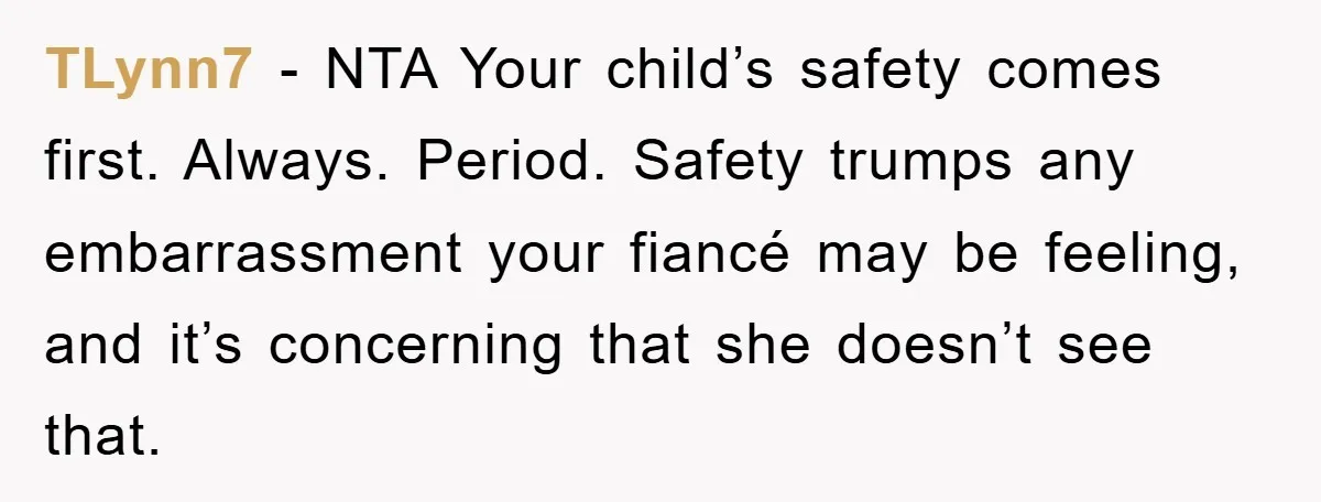 TLynn7 − NTA Your child’s safety comes first. Always. Period. Safety trumps any embarrassment your fiancé may be feeling, and it’s concerning that she doesn’t see that.