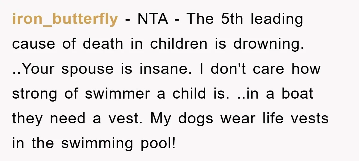 iron_butterfly − NTA - The 5th leading cause of death in children is drowning. ..Your spouse is insane. I don't care how strong of swimmer a child is. ..in a...