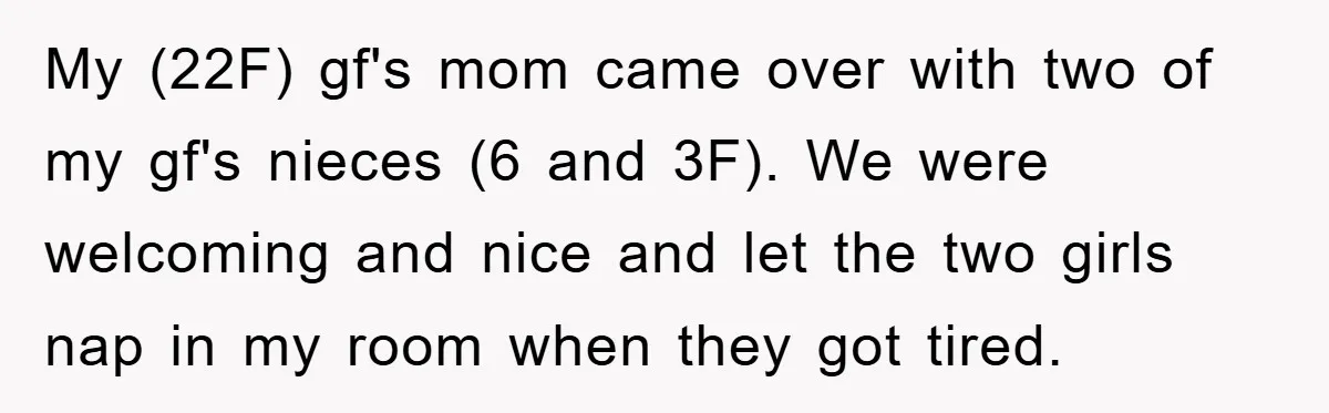 My (22F) gf's mom came over with two of my gf's nieces (6 and 3F). We were welcoming and nice and let the two girls nap in my room when...