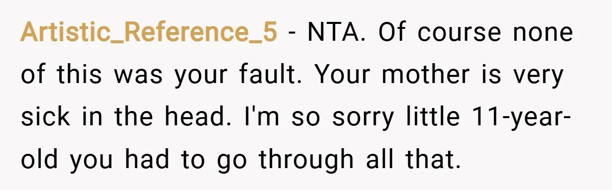 Artistic_Reference_5 − NTA. Of course none of this was your fault. Your mother is very sick in the head. I'm so sorry little 11-year-old you had to go through all...