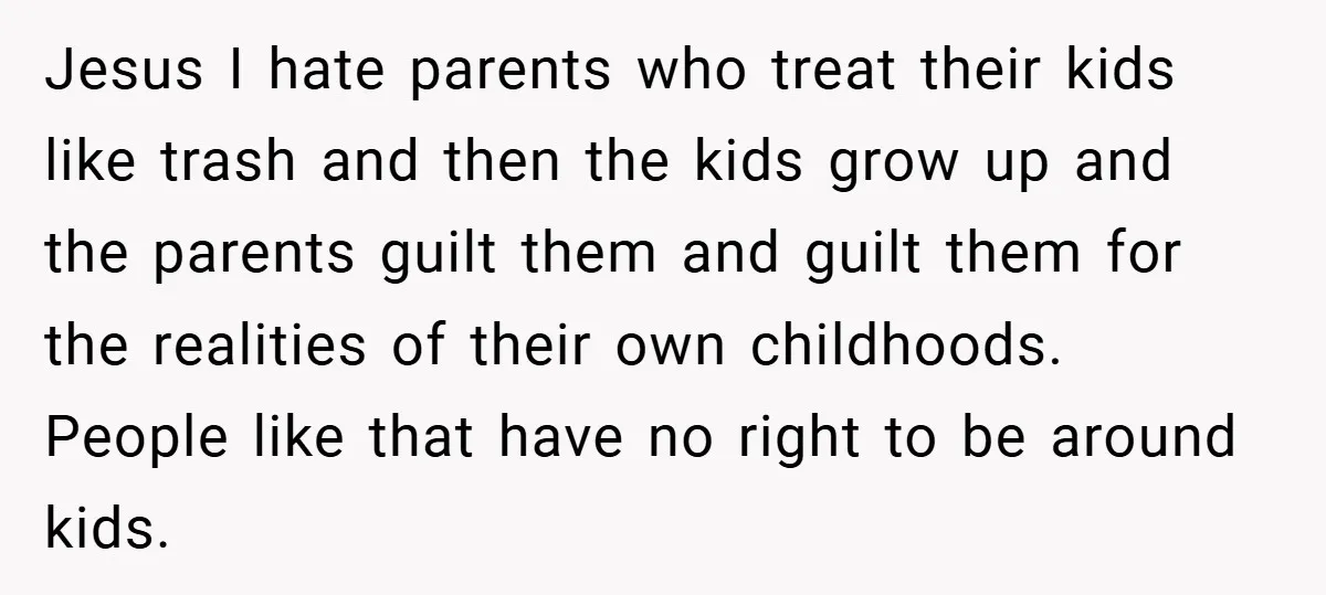 Jesus I hate parents who treat their kids like trash and then the kids grow up and the parents guilt them and guilt them for the realities of their own...