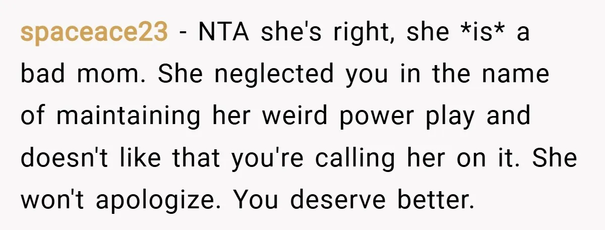 spaceace23 − NTA she's right, she *is* a bad mom. She neglected you in the name of maintaining her weird power play and doesn't like that you're calling her on...