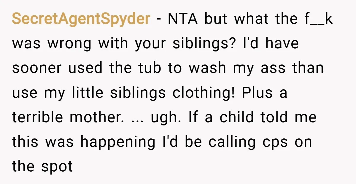 SecretAgentSpyder − NTA but what the f__k was wrong with your siblings? I'd have sooner used the tub to wash my ass than use my little siblings clothing! Plus a...