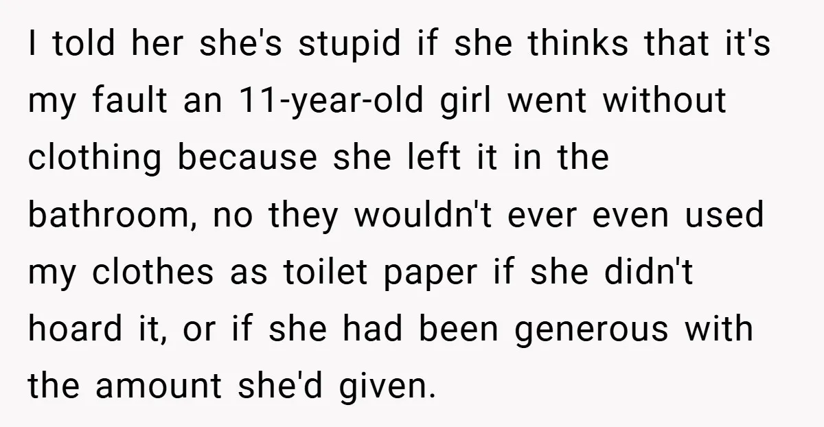 I told her she's stupid if she thinks that it's my fault an 11-year-old girl went without clothing because she left it in the bathroom, no they wouldn't ever even...