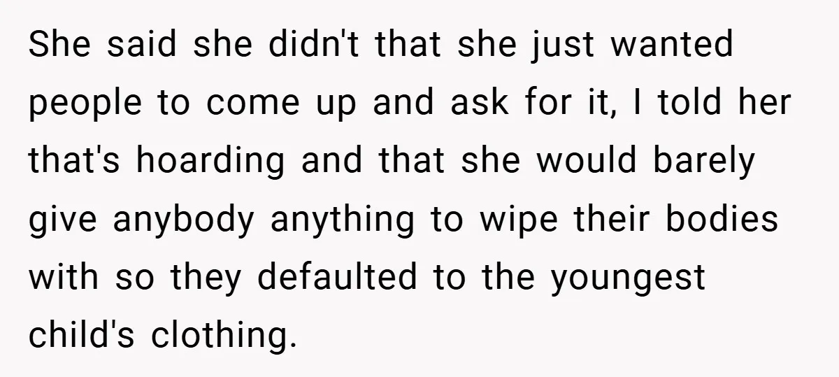 She said she didn't that she just wanted people to come up and ask for it, I told her that's hoarding and that she would barely give anybody anything to...