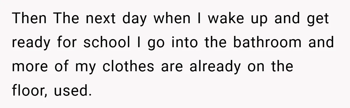 Then The next day when I wake up and get ready for school I go into the bathroom and more of my clothes are already on the floor, used.