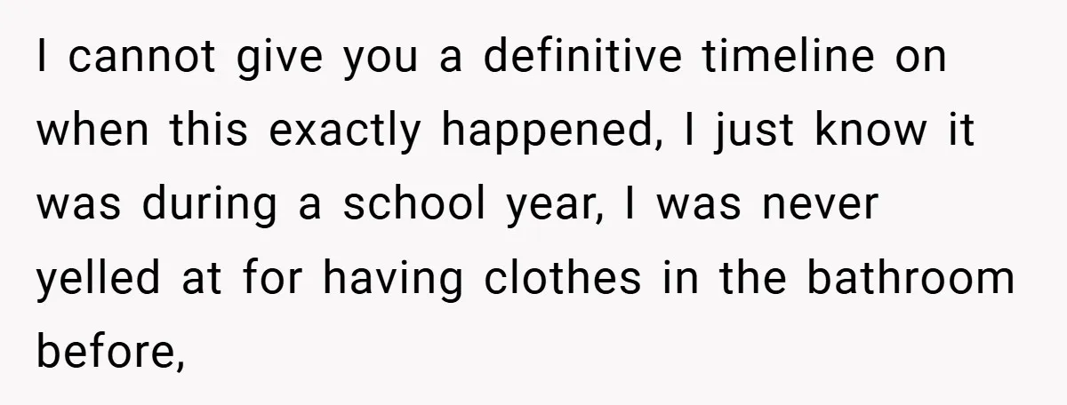 I cannot give you a definitive timeline on when this exactly happened, I just know it was during a school year, I was never yelled at for having clothes in...