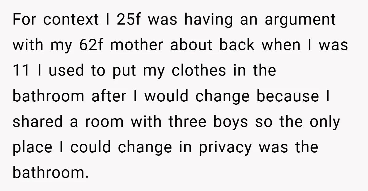 For context I 25f was having an argument with my 62f mother about back when I was 11 I used to put my clothes in the bathroom after I would...