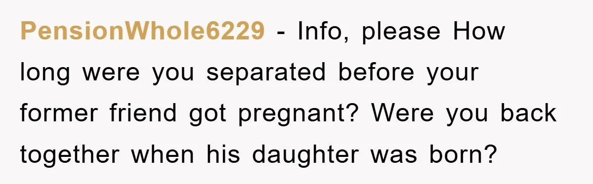 PensionWhole6229 − Info, please How long were you separated before your former friend got pregnant? Were you back together when his daughter was born?