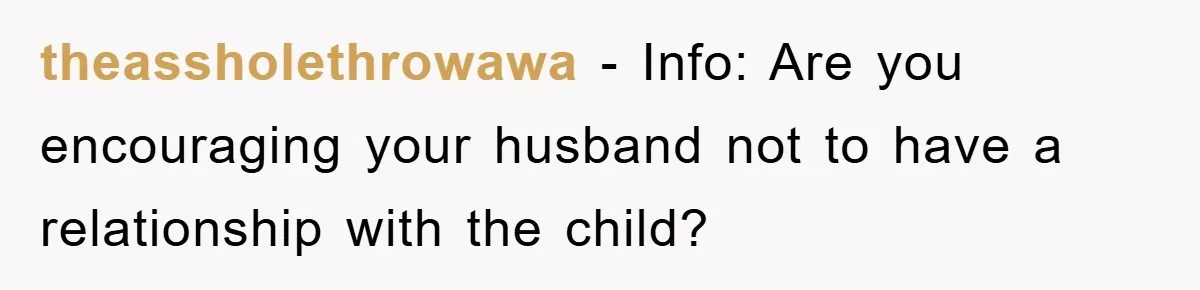 theassholethrowawa − Info: Are you encouraging your husband not to have a relationship with the child?