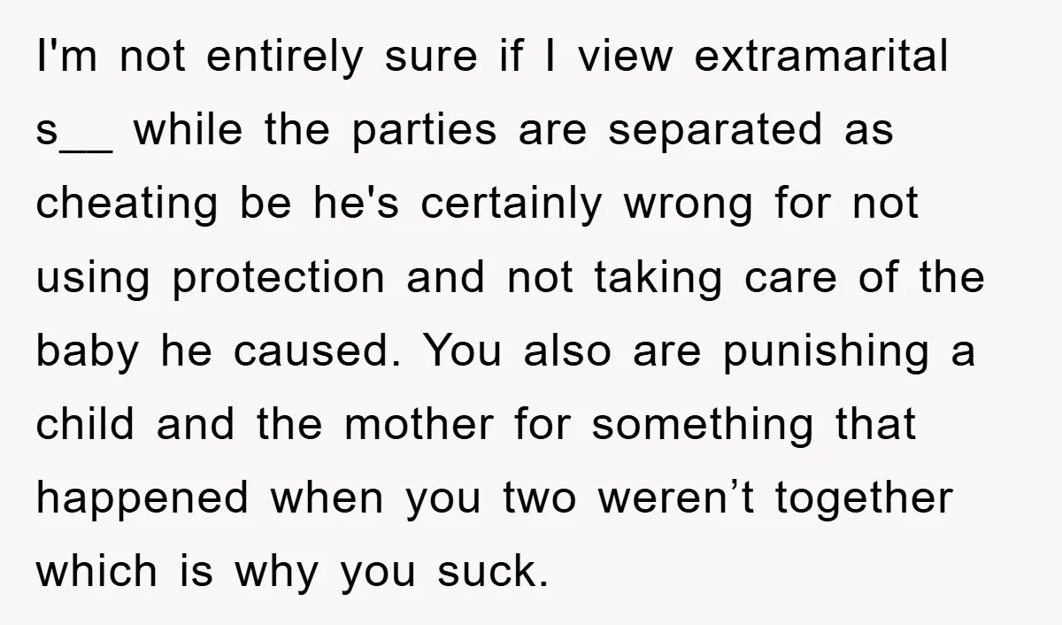 I'm not entirely sure if I view extramarital s__ while the parties are separated as cheating be he's certainly wrong for not using protection and not taking care of the...