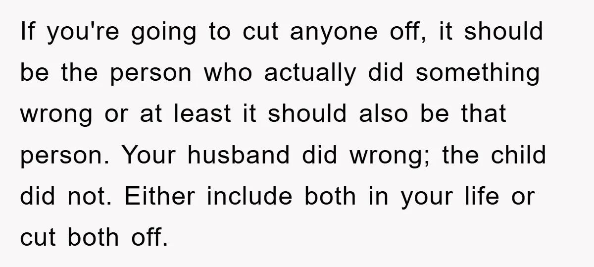 If you're going to cut anyone off, it should be the person who actually did something wrong or at least it should also be that person. Your husband did wrong;...