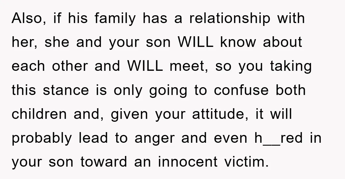 Also, if his family has a relationship with her, she and your son WILL know about each other and WILL meet, so you taking this stance is only going to...