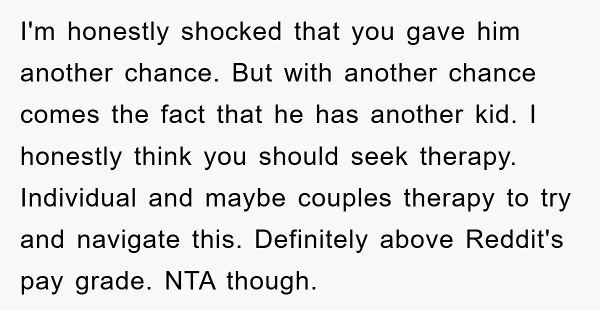I'm honestly shocked that you gave him another chance. But with another chance comes the fact that he has another kid. I honestly think you should seek therapy. Individual and...