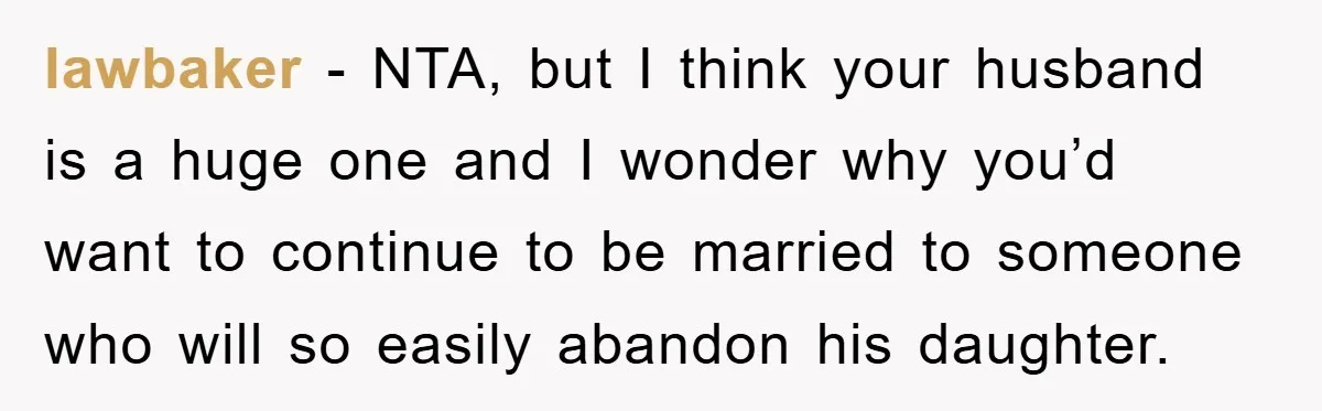 lawbaker − NTA, but I think your husband is a huge one and I wonder why you’d want to continue to be married to someone who will so easily abandon...