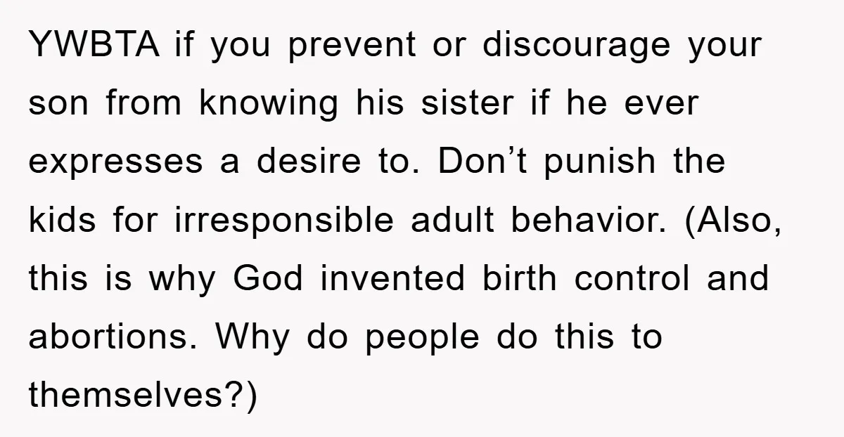YWBTA if you prevent or discourage your son from knowing his sister if he ever expresses a desire to. Don’t punish the kids for irresponsible adult behavior. (Also, this is...