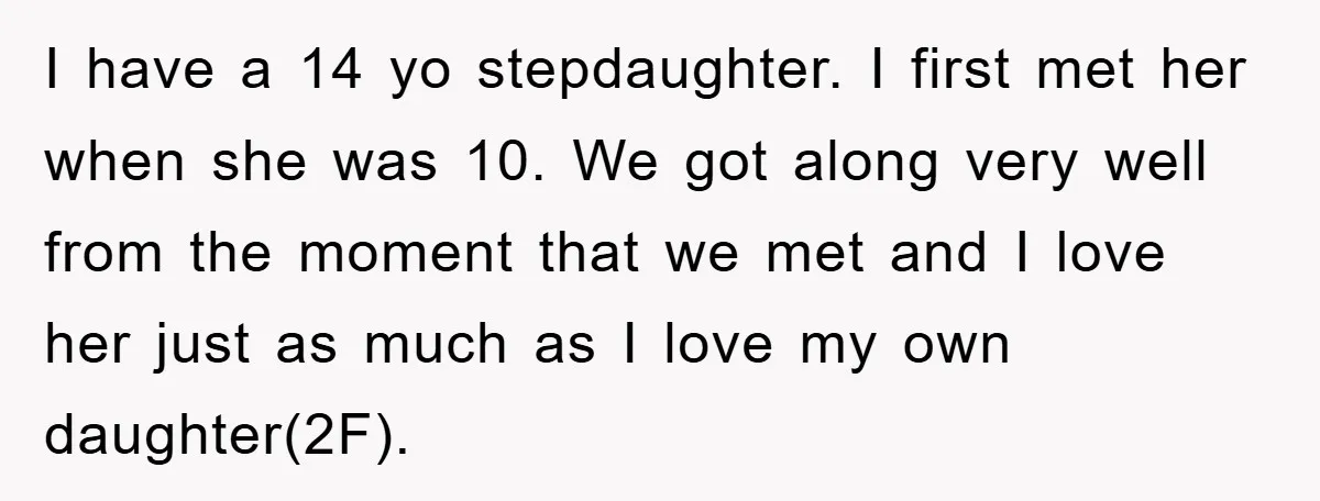 I have a 14 yo stepdaughter. I first met her when she was 10. We got along very well from the moment that we met and I love her just...