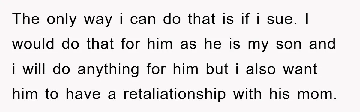 The only way i can do that is if i sue. I would do that for him as he is my son and i will do anything for him but...