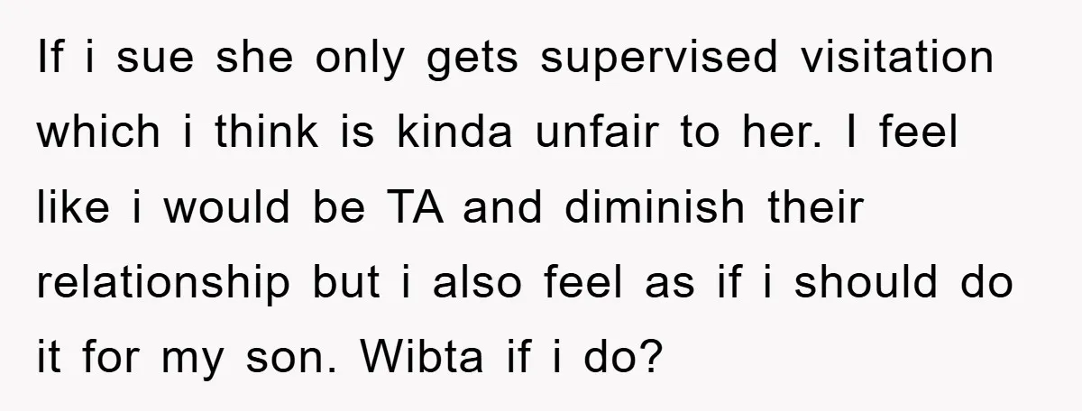 If i sue she only gets supervised visitation which i think is kinda unfair to her. I feel like i would be TA and diminish their relationship but i also...