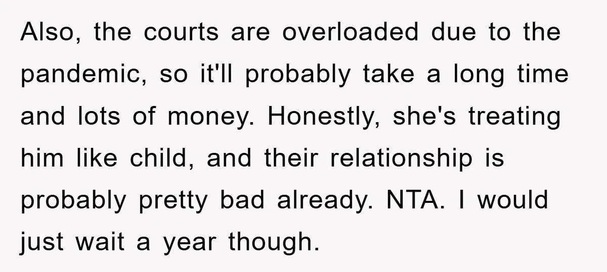 Also, the courts are overloaded due to the pandemic, so it'll probably take a long time and lots of money. Honestly, she's treating him like child, and their relationship is...