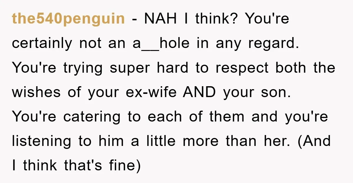 the540penguin − NAH I think? You're certainly not an a__hole in any regard. You're trying super hard to respect both the wishes of your ex-wife AND your son. You're catering...