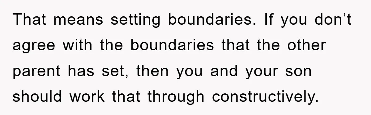 That means setting boundaries. If you don’t agree with the boundaries that the other parent has set, then you and your son should work that through constructively.