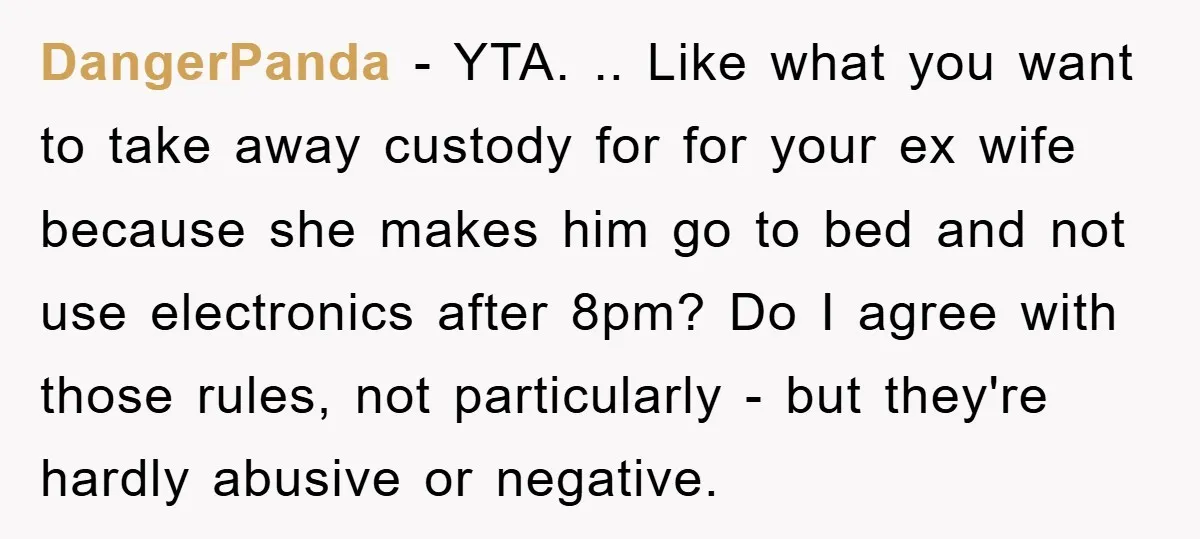 DangerPanda − YTA. .. Like what you want to take away custody for for your ex wife because she makes him go to bed and not use electronics after 8pm?...