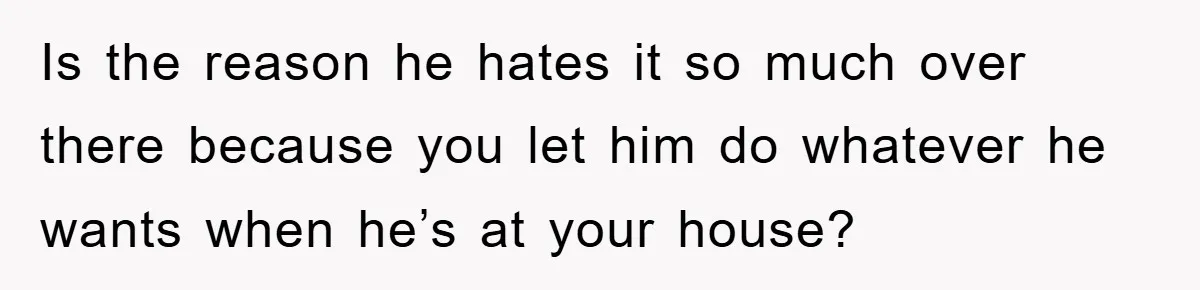 Is the reason he hates it so much over there because you let him do whatever he wants when he’s at your house?