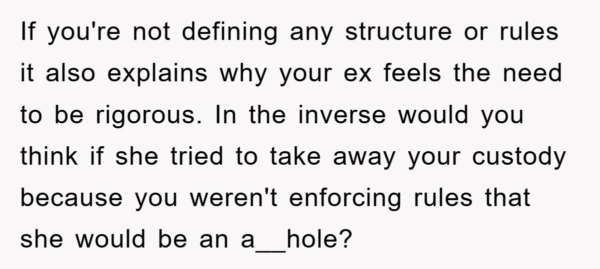 If you're not defining any structure or rules it also explains why your ex feels the need to be rigorous. In the inverse would you think if she tried to...