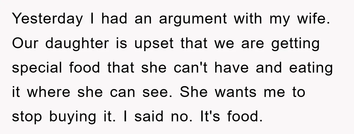 Yesterday I had an argument with my wife. Our daughter is upset that we are getting special food that she can't have and eating it where she can see. She...