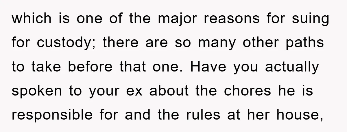 which is one of the major reasons for suing for custody; there are so many other paths to take before that one. Have you actually spoken to your ex about...