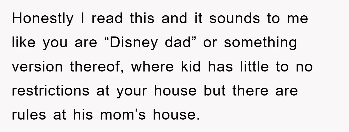 Honestly I read this and it sounds to me like you are “Disney dad” or something version thereof, where kid has little to no restrictions at your house but there...