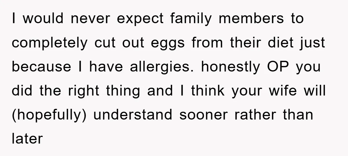 I would never expect family members to completely cut out eggs from their diet just because I have allergies. honestly OP you did the right thing and I think your...