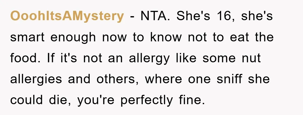 OoohItsAMystery − NTA. She's 16, she's smart enough now to know not to eat the food. If it's not an allergy like some nut allergies and others, where one sniff...